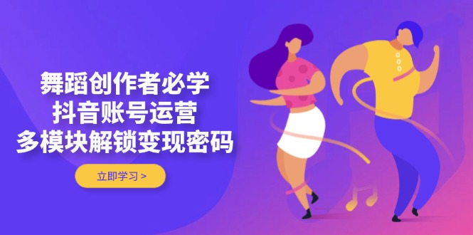 舞蹈创作者必学，抖音账号运营，多模块解锁变现密码-800资源网