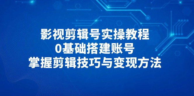 影视剪辑号实操教程，0基础搭建账号，掌握剪辑技巧与变现方法-800资源网
