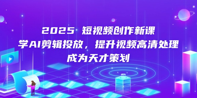 2025短视频创作新课，学AI剪辑投放，提升视频高清处理，成为天才策划-800资源网