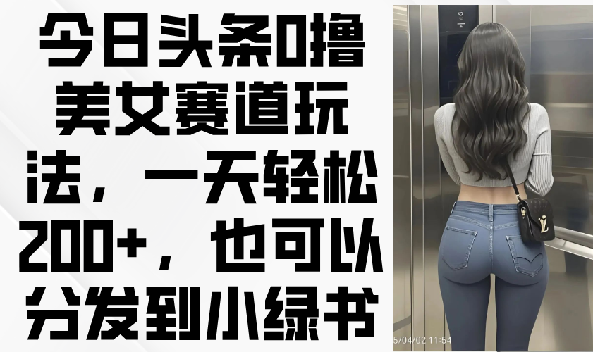 今日头条0撸美女赛道玩法，一天轻松200+，也可以分发到小绿书-800资源网