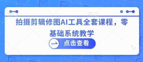 拍摄剪辑修图AI工具全套课程，零基础系统教学-800资源网