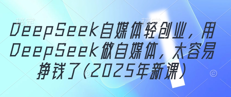 DeepSeek自媒体轻创业，用DeepSeek做自媒体，太容易挣钱了(2025年新课)-800资源网