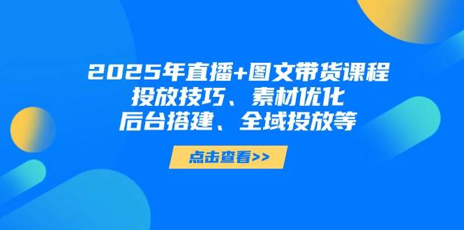 2025年短视频图文带货+直播带货：投放技巧、素材优化、后台搭建、全域投放等-800资源网