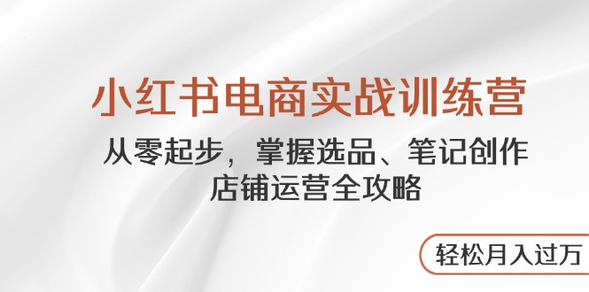 小红书电商实战训练营，从零起步，掌握选品、笔记创作、店铺运营全攻略…-800资源网