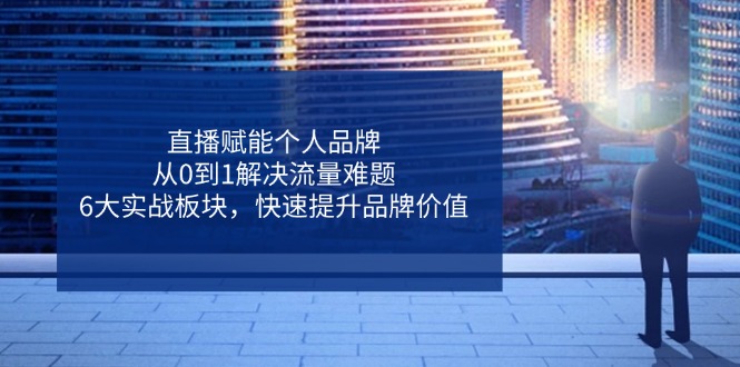 直播赋能个人品牌，从0到1解决流量难题，6大实战板块，快速提升品牌价值-800资源网