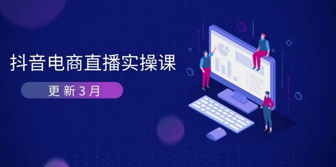 抖音电商3月直播密训：深度剖析算法机制，快速提升直播GMV与带货变现-800资源网