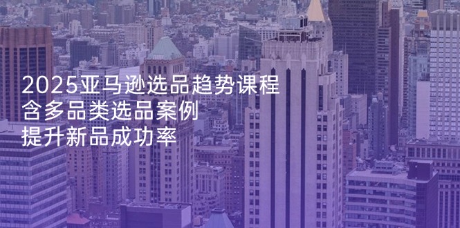 2025亚马逊选品趋势课程，含多品类选品案例，提升新品成功率-800资源网