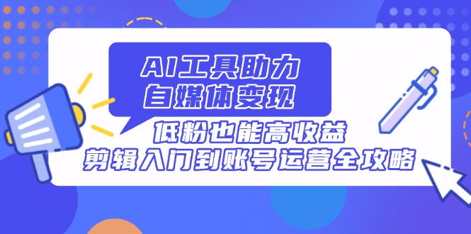 AI工具助力自媒体变现，低粉也能高收益，剪辑入门到账号运营全攻略-800资源网