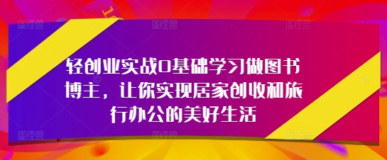 轻创业实战0基础学习做图书博主，让你实现居家创收和旅行办公的美好生活-800资源网