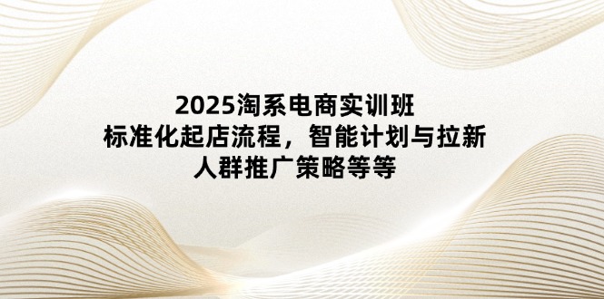 2025淘系电商实训班：标准化起店流程，智能计划与拉新，人群推广策略等等-800资源网