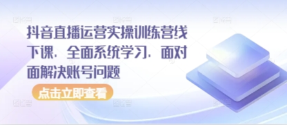 抖音直播运营实操训练营线下课，全面系统学习，面对面解决账号问题-800资源网