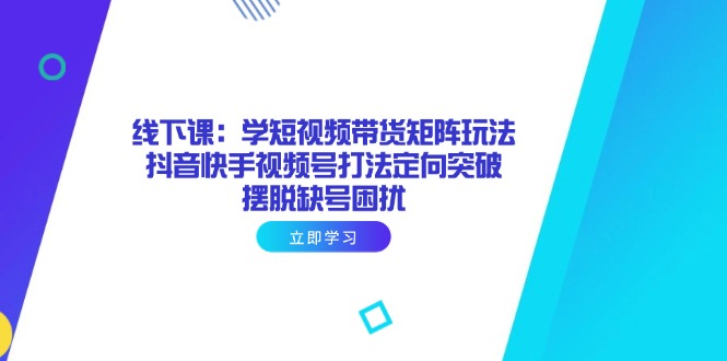 线下课：学短视频带货矩阵玩法 抖音快手视频号打法定向突破，摆脱缺号困扰-800资源网