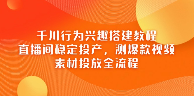 千川行为兴趣搭建教程，直播间稳定投产，测爆款视频，素材投放全流程-800资源网