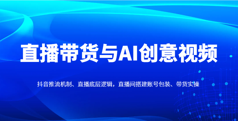 直播带货与AI创意视频，抖音推流机制、直播底层逻辑，直播间搭建账号包装、带货实操-800资源网