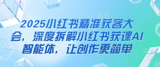 2025小红书精准获客大会，深度拆解小红书获课AI智能体，让创作更简单-800资源网