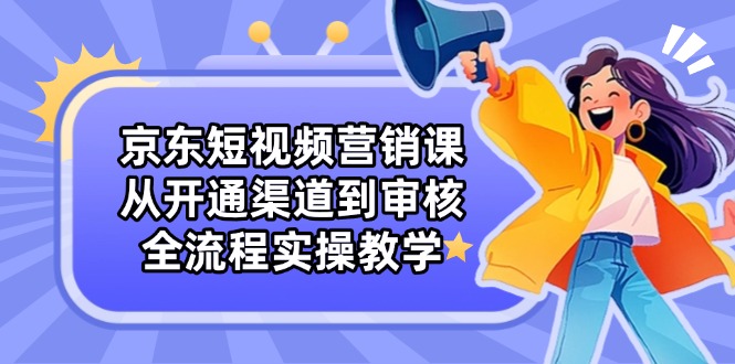 京东短视频营销课：从开通渠道到审核，全流程实操教学-800资源网