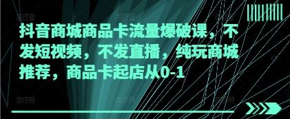 抖音商城商品卡流量爆破课，不发短视频，不发直播，纯玩商城推荐，商品卡起店从0-1-800资源网