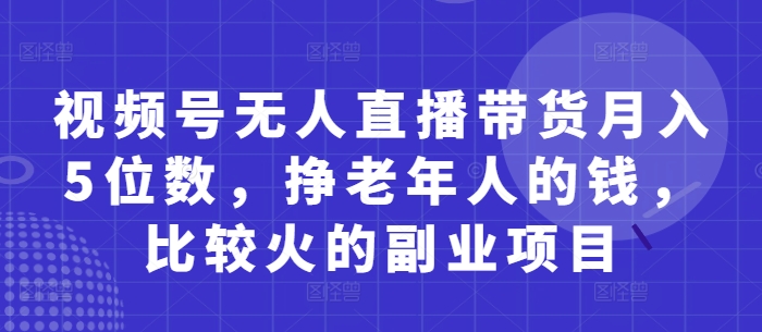 视频号无人直播带货月入5位数，挣老年人的钱，比较火的副业项目-800资源网