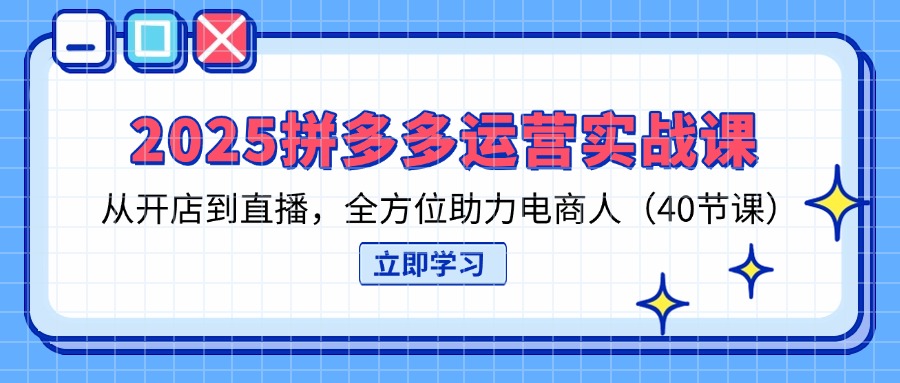 2025拼多多运营实战课，从开店到直播，全方位助力电商人（40节课）-800资源网