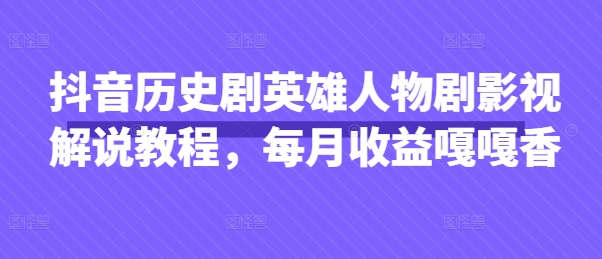 抖音历史剧英雄人物剧影视解说教程，每月收益嘎嘎香-800资源网
