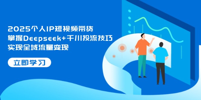 2025个人IP短视频带货，掌握Deepseek+千川投流技巧，实现全域流量变现-800资源网