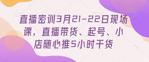 直播密训3月21~22日现场课，​直播带货、起号、小店随心推5小时干货-800资源网