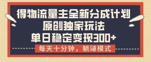得物流量主全新分成计划模式，原创独家玩法，每天十分钟，躺挣模式，单日稳定变现3张+-800资源网