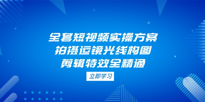 全套短视频实操方案，拍摄运镜光线构图，剪辑特效全精通-800资源网