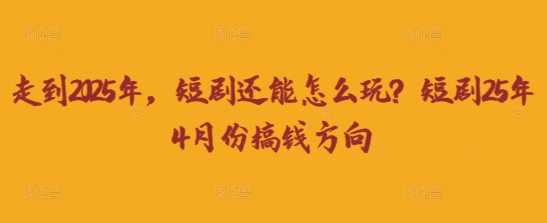 走到2025年，短剧还能怎么玩？短剧25年4月份搞钱方向-800资源网
