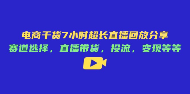 电商干货7小时超长直播回放分享：赛道选择，直播带货，投流，变现等等-800资源网
