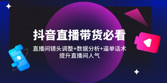 抖音直播带货必看：直播间镜头调整+数据分析+逼单话术，提升直播间人气-800资源网