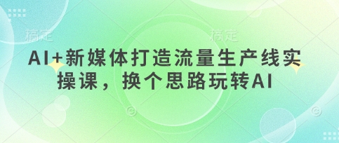 AI+新媒体打造流量生产线实操课，换个思路玩转AI-800资源网
