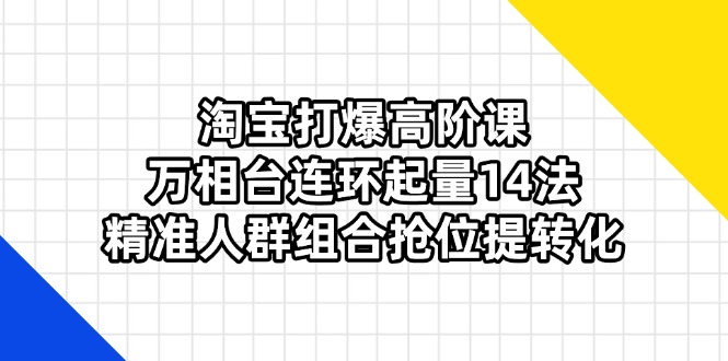 淘宝打爆高阶课：万相台连环起量14法，精准人群组合抢位提转化-800资源网