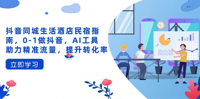 抖音同城生活酒店民宿指南，0-1做抖音，AI工具助力精准流量，提升转化率-800资源网