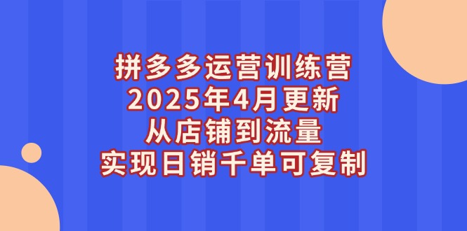 拼多多运营训练营2025年4月更新，从店铺到流量，实现日销千单可复制-800资源网