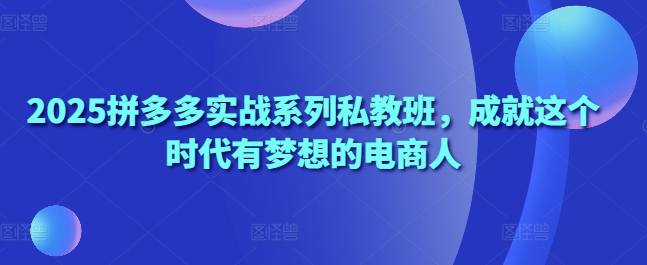 2025拼多多实战系列私教班，成就这个时代有梦想的电商人-800资源网