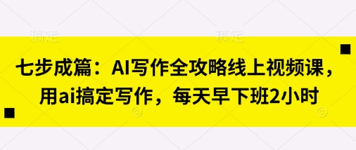 七步成篇：AI写作全攻略线上视频课，用ai搞定写作，每天早下班2小时-800资源网