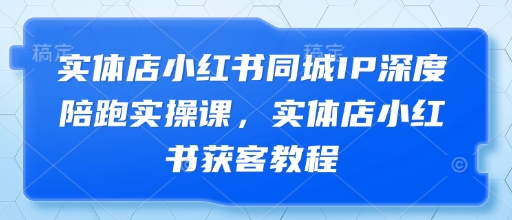 实体店小红书同城IP深度陪跑实操课，实体店小红书获客教程-800资源网