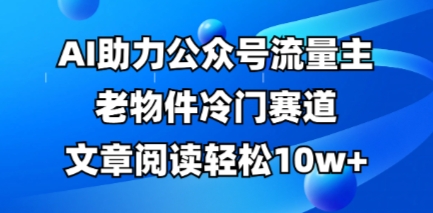 公众号流量主老物件冷门赛道，AI助力，文章阅读轻松10w+，全流程详细教程-800资源网