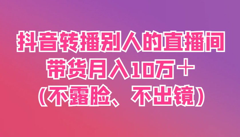 抖音转播别人的直播间带货月入10万＋(不露脸、不出镜)-800资源网