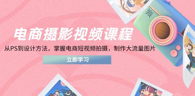 电商摄影视频课程，从PS到设计方法，掌握电商短视频拍摄，制作大流量图片-800资源网