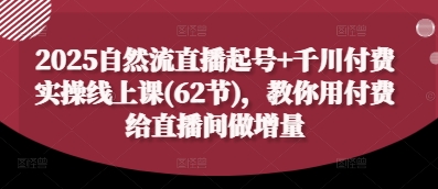 2025自然流直播起号+千川付费实操线上课(62节)，教你用付费给直播间做增量-800资源网