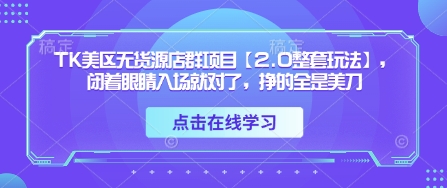 TK美区无货源店群项目【2.0整套玩法】，闭着眼睛入场就对了，挣的全是美刀-800资源网