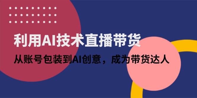 利用AI技术直播带货：从账号包装到AI创意，成为带货达人-800资源网