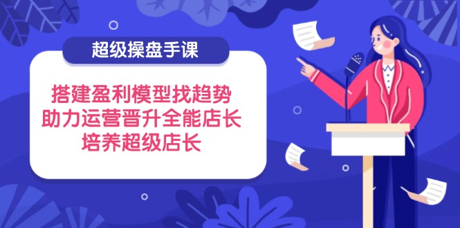 超级操盘手课，搭建盈利模型找趋势，助力运营晋升全能店长，培养超级店长-800资源网