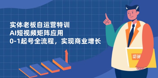 实体老板自运营特训，AI短视频矩阵应用，0-1起号全流程，实现商业增长-800资源网