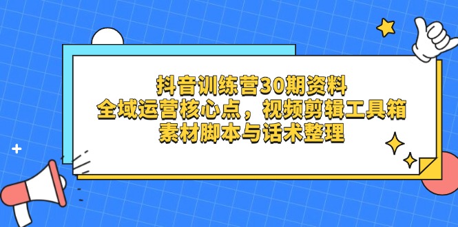 抖音训练营30期资料，全域运营核心点，视频剪辑工具箱 素材脚本与话术整理-800资源网
