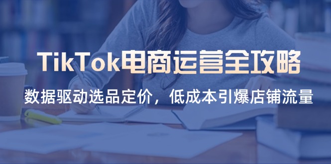TikTok电商运营全攻略，数据驱动选品定价，低成本引爆店铺流量-800资源网