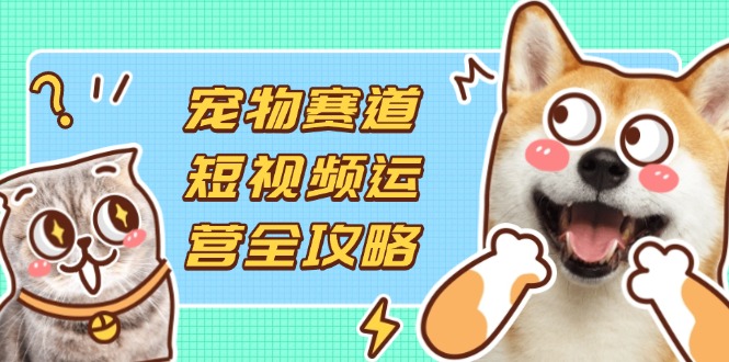 宠物赛道短视频运营全攻略，选品拍摄剪辑实操，实现流量到收益转化-800资源网