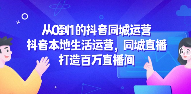 从0到1的抖音同城运营，抖音本地生活运营，同城直播，打造百万直播间-800资源网